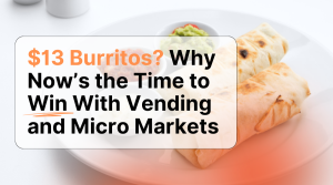 $13 Burritos? Why Now’s the Time to Win With Vending and Micro Markets